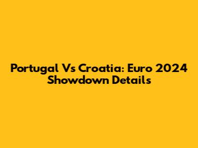 Portugal Vs Croatia: Euro 2024 Showdown Details