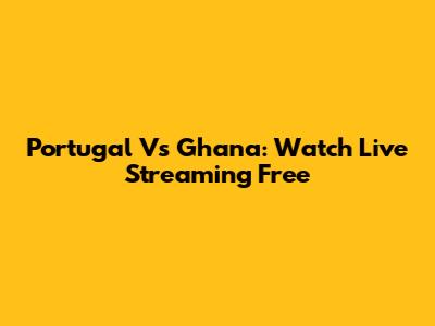 Portugal Vs Ghana: Watch Live Streaming Free