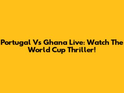 Portugal Vs Ghana Live: Watch The World Cup Thriller!