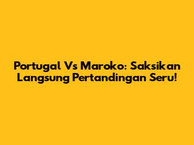 Portugal Vs Maroko: Saksikan Langsung Pertandingan Seru!