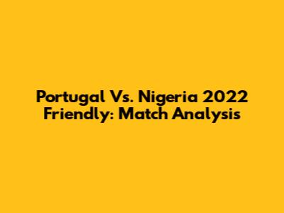 Portugal Vs. Nigeria 2022 Friendly: Match Analysis