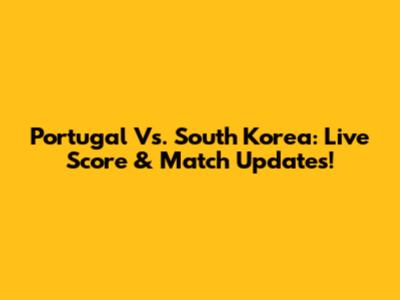 Portugal Vs. South Korea: Live Score & Match Updates!