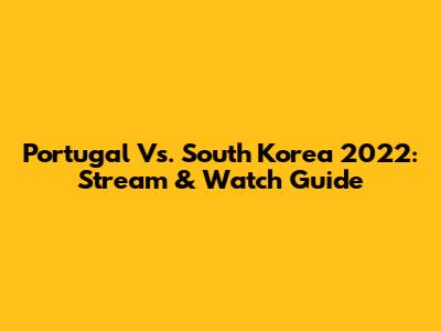 Portugal Vs. South Korea 2022: Stream & Watch Guide