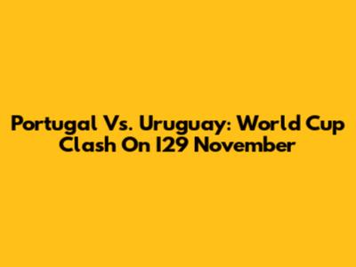 Portugal Vs. Uruguay: World Cup Clash On I29 November