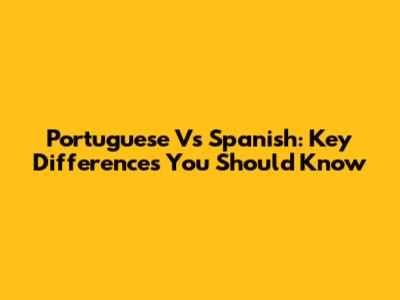 Portuguese Vs Spanish: Key Differences You Should Know