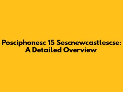 Posciphonesc 15 Sescnewcastlescse: A Detailed Overview