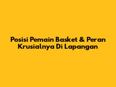 Posisi Pemain Basket & Peran Krusialnya Di Lapangan
