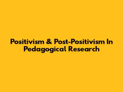 Positivism & Post-Positivism In Pedagogical Research