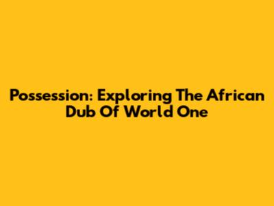 Possession: Exploring The African Dub Of World One