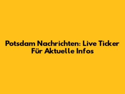 Potsdam Nachrichten: Live Ticker Für Aktuelle Infos