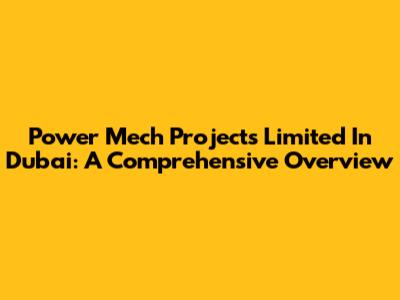 Power Mech Projects Limited In Dubai: A Comprehensive Overview