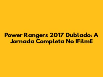 Power Rangers 2017 Dublado: A Jornada Completa No IFilmE