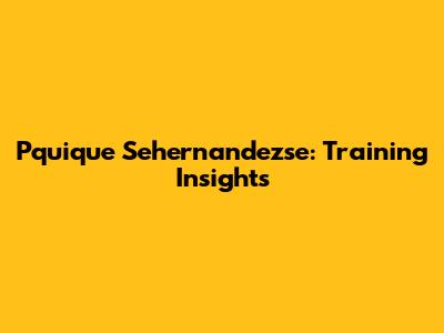 Pquique Sehernandezse: Training Insights
