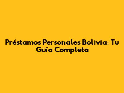 Préstamos Personales Bolivia: Tu Guía Completa