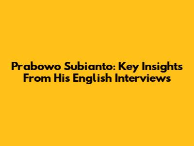 Prabowo Subianto: Key Insights From His English Interviews