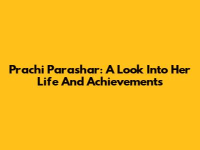 Prachi Parashar: A Look Into Her Life And Achievements