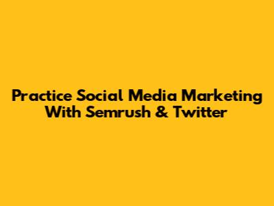 Practice Social Media Marketing With Semrush & Twitter