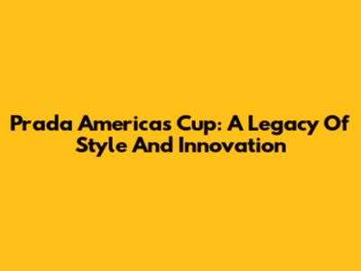 Prada America's Cup: A Legacy Of Style And Innovation