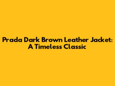 Prada Dark Brown Leather Jacket: A Timeless Classic