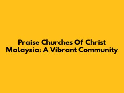 Praise Churches Of Christ Malaysia: A Vibrant Community