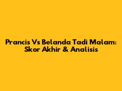 Prancis Vs Belanda Tadi Malam: Skor Akhir & Analisis