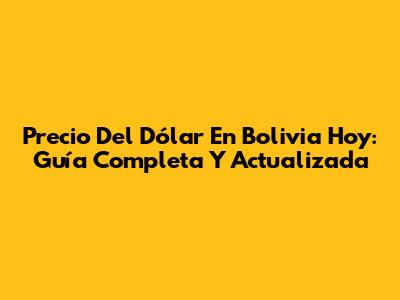 Precio Del Dólar En Bolivia Hoy: Guía Completa Y Actualizada