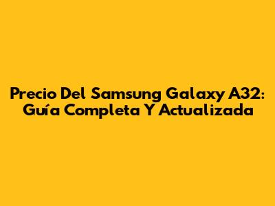 Precio Del Samsung Galaxy A32: Guía Completa Y Actualizada