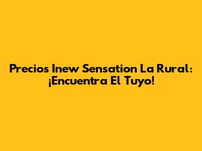 Precios Inew Sensation La Rural: ¡Encuentra El Tuyo!