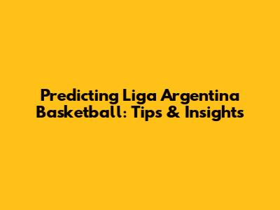 Predicting Liga Argentina Basketball: Tips & Insights