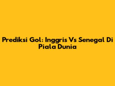 Prediksi Gol: Inggris Vs Senegal Di Piala Dunia