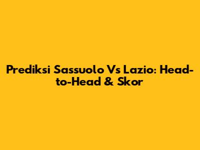 Prediksi Sassuolo Vs Lazio: Head-to-Head & Skor