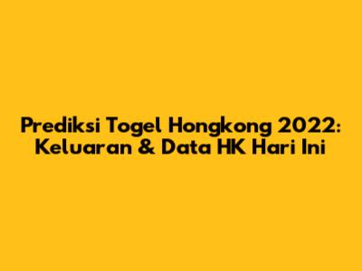 Prediksi Togel Hongkong 2022: Keluaran & Data HK Hari Ini