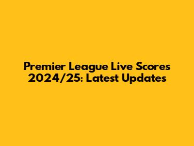 Premier League Live Scores 2024/25: Latest Updates