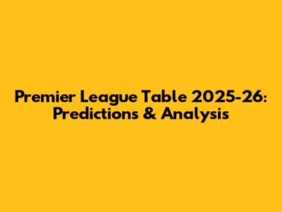 Premier League Table 2025-26: Predictions & Analysis