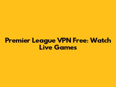 Premier League VPN Free: Watch Live Games