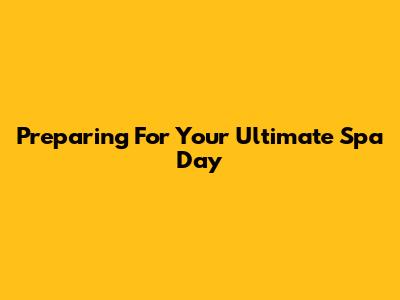 Preparing For Your Ultimate Spa Day