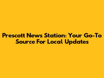 Prescott News Station: Your Go-To Source For Local Updates