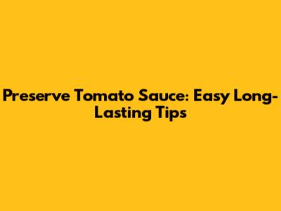 Preserve Tomato Sauce: Easy Long-Lasting Tips