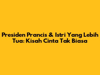 Presiden Prancis & Istri Yang Lebih Tua: Kisah Cinta Tak Biasa