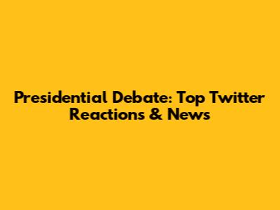 Presidential Debate: Top Twitter Reactions & News