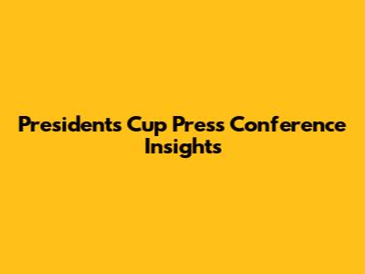Presidents Cup Press Conference Insights