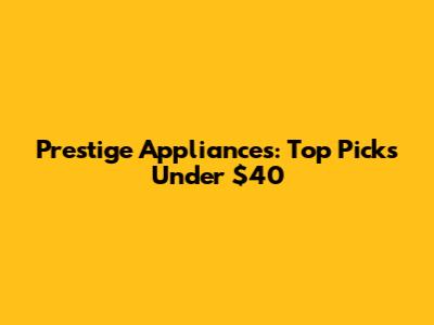 Prestige Appliances: Top Picks Under $40
