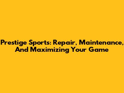 Prestige Sports: Repair, Maintenance, And Maximizing Your Game