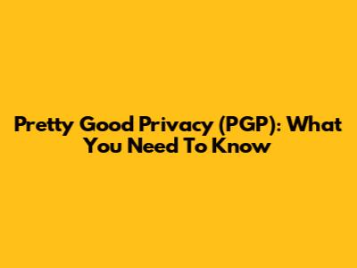 Pretty Good Privacy (PGP): What You Need To Know