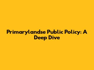 Primarylandse Public Policy: A Deep Dive