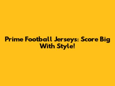 Prime Football Jerseys: Score Big With Style!