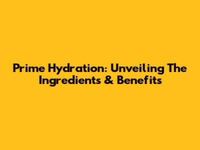 Prime Hydration: Unveiling The Ingredients & Benefits