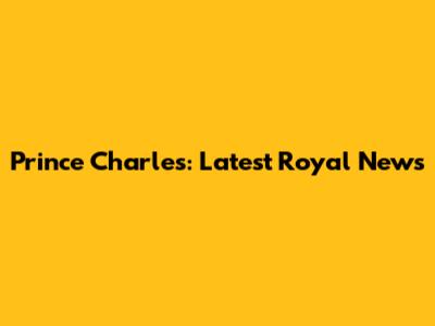 Prince Charles: Latest Royal News