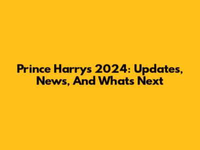 Prince Harry's 2024: Updates, News, And What's Next