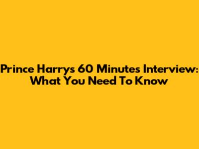 Prince Harry's 60 Minutes Interview: What You Need To Know